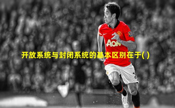 开放系统与封闭系统的基本区别在于( )